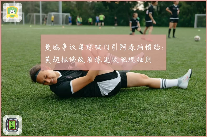 曼城争议角球破门引阿森纳愤怒，英超拟修改角球进攻犯规细则