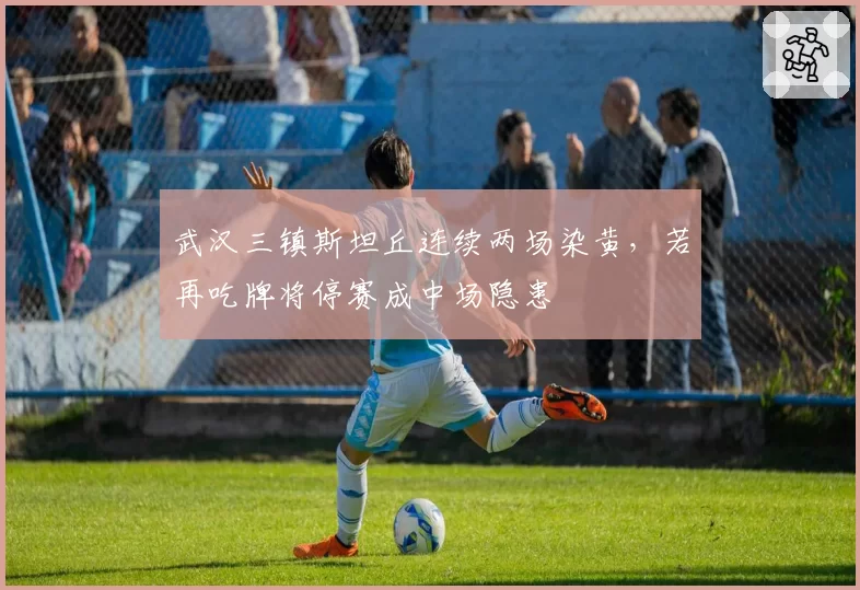 武汉三镇斯坦丘连续两场染黄，若再吃牌将停赛成中场隐患