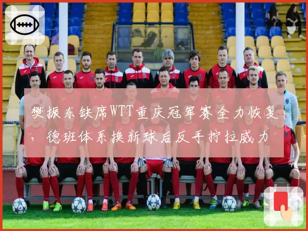 樊振东缺席WTT重庆冠军赛全力恢复，德班体系换新球后反手拧拉威力还剩几成？
