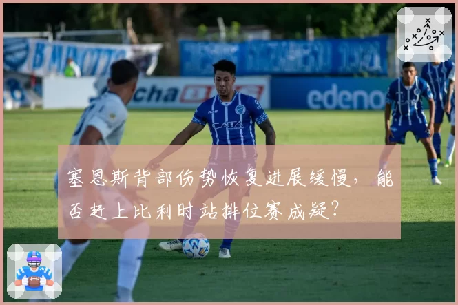 塞恩斯背部伤势恢复进展缓慢，能否赶上比利时站排位赛成疑？