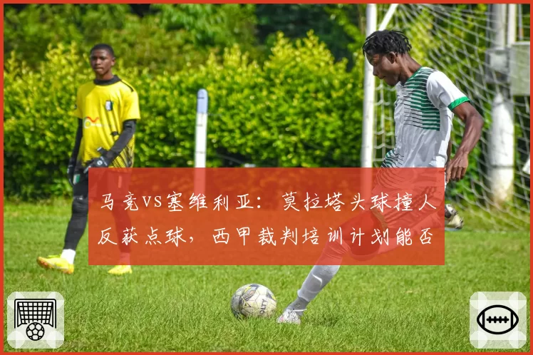 马竞vs塞维利亚：莫拉塔头球撞人反获点球，西甲裁判培训计划能否见效？