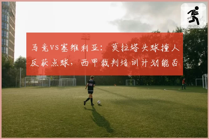 马竞vs塞维利亚：莫拉塔头球撞人反获点球，西甲裁判培训计划能否见效？