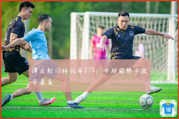 谭龙射门转化率25%，中超前锋中效率最高