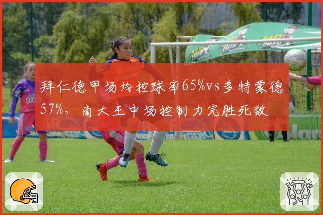拜仁德甲场均控球率65%vs多特蒙德57%，南大王中场控制力完胜死敌