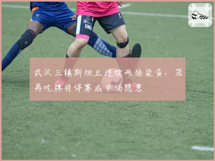 武汉三镇斯坦丘连续两场染黄，若再吃牌将停赛成中场隐患