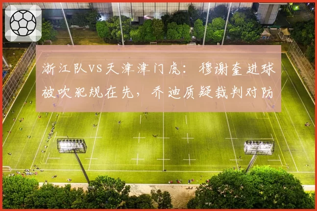 浙江队vs天津津门虎：穆谢奎进球被吹犯规在先，乔迪质疑裁判对防守动作认定双标