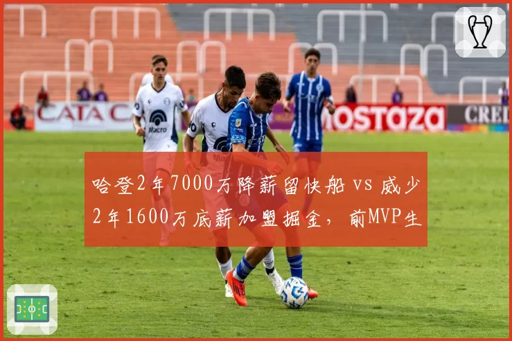 哈登2年7000万降薪留快船 vs 威少2年1600万底薪加盟掘金，前MVP生涯晚期合同策略分化