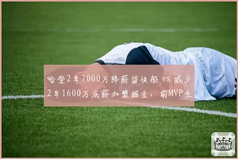 哈登2年7000万降薪留快船 vs 威少2年1600万底薪加盟掘金，前MVP生涯晚期合同策略分化