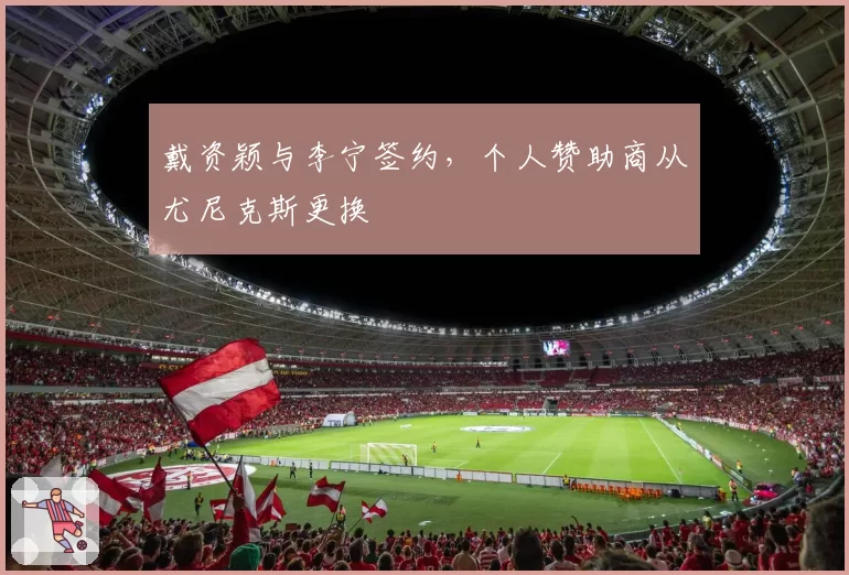戴资颖与李宁签约，个人赞助商从尤尼克斯更换