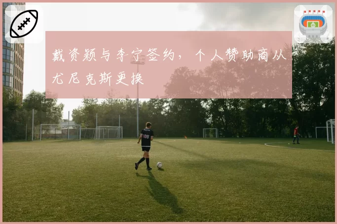 戴资颖与李宁签约，个人赞助商从尤尼克斯更换
