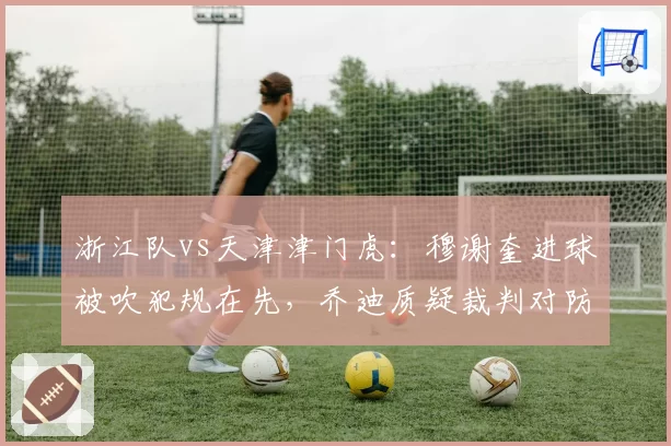 浙江队vs天津津门虎：穆谢奎进球被吹犯规在先，乔迪质疑裁判对防守动作认定双标