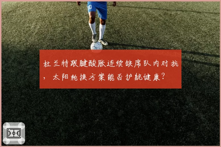 杜兰特跟腱酸胀连续缺席队内对抗，太阳轮换方案能否护航健康？