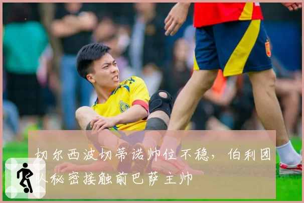 切尔西波切蒂诺帅位不稳，伯利团队秘密接触前巴萨主帅