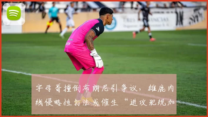 字母哥撞倒布朗尼引争议，雄鹿内线侵略性打法或催生“进攻犯规加重处罚”规则
