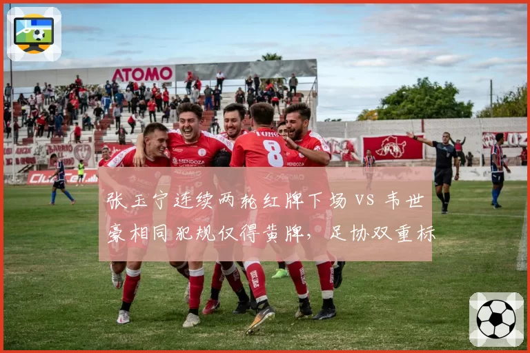 张玉宁连续两轮红牌下场 vs 韦世豪相同犯规仅得黄牌，足协双重标准遭质疑