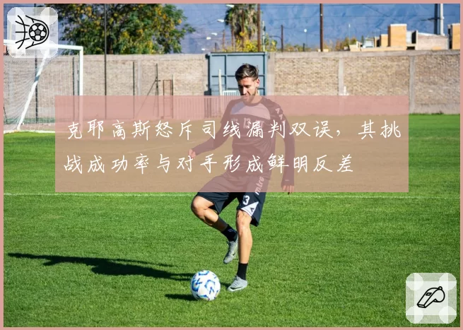 克耶高斯怒斥司线漏判双误，其挑战成功率与对手形成鲜明反差