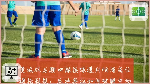 曼城双后腰回撤接球遭利物浦高位逼抢割裂，瓜迪奥拉如何破解中场困局？