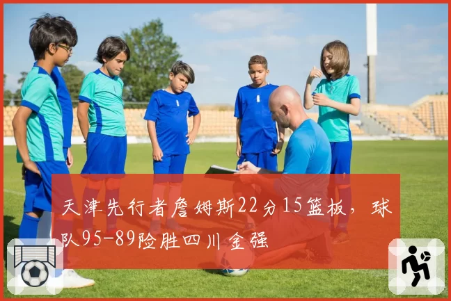 天津先行者詹姆斯22分15篮板，球队95-89险胜四川金强