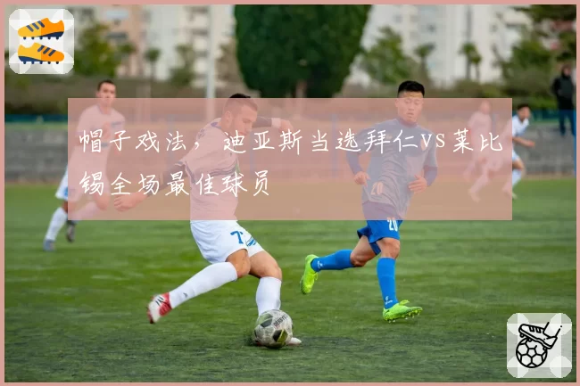 帽子戏法,迪亚斯当选拜仁vs莱比锡全场最佳球员
