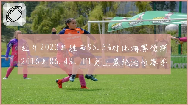 红牛2023年胜率95.5%对比梅赛德斯2016年86.4%，F1史上最统治性赛季数据对比