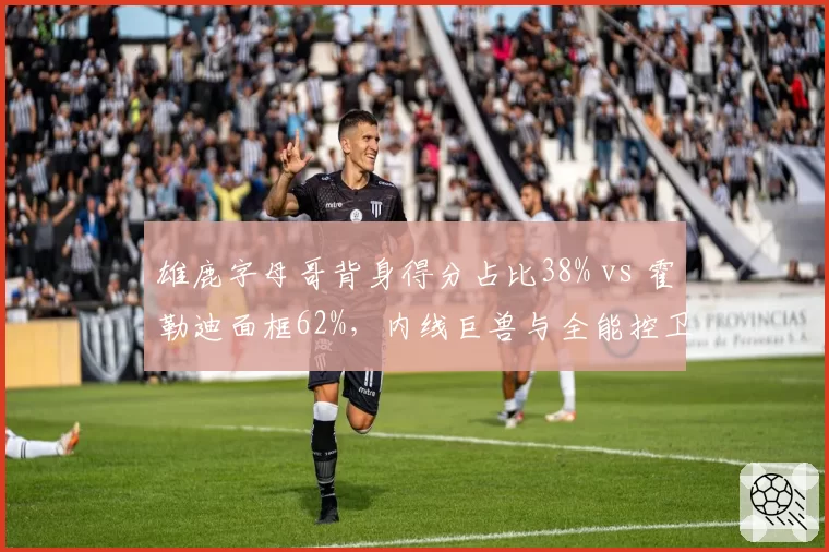 雄鹿字母哥背身得分占比38% vs 霍勒迪面框62%，内线巨兽与全能控卫完美互补