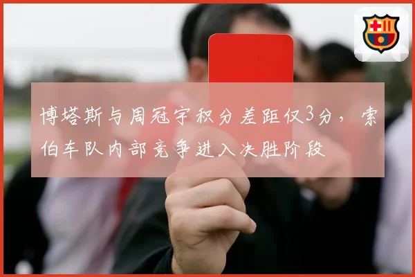 博塔斯与周冠宇积分差距仅3分，索伯车队内部竞争进入决胜阶段