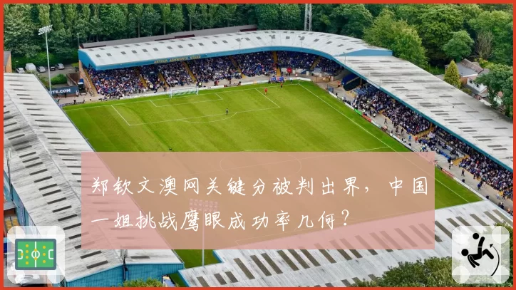 郑钦文澳网关键分被判出界，中国一姐挑战鹰眼成功率几何？