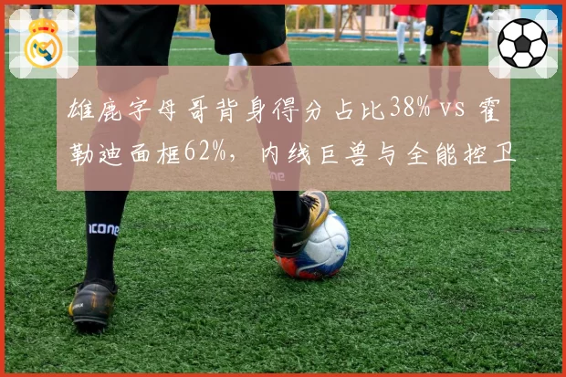雄鹿字母哥背身得分占比38% vs 霍勒迪面框62%，内线巨兽与全能控卫完美互补
