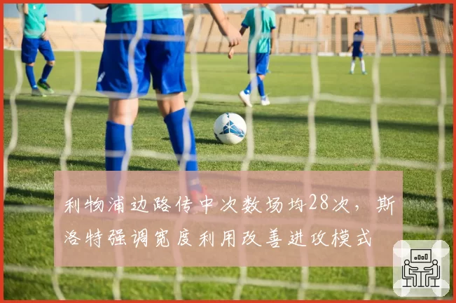 利物浦边路传中次数场均28次，斯洛特强调宽度利用改善进攻模式