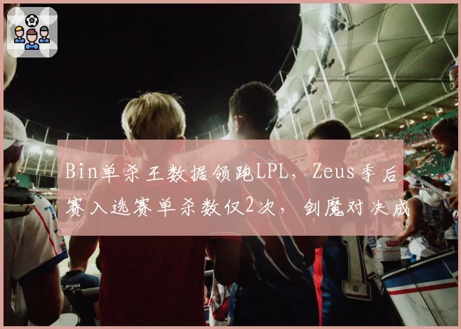 Bin单杀王数据领跑LPL，Zeus季后赛入选赛单杀数仅2次，剑魔对决成关键