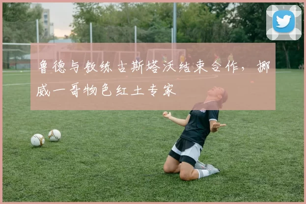 鲁德与教练古斯塔沃结束合作，挪威一哥物色红土专家