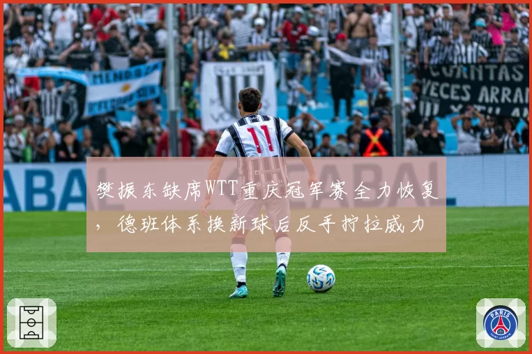 樊振东缺席WTT重庆冠军赛全力恢复，德班体系换新球后反手拧拉威力还剩几成？