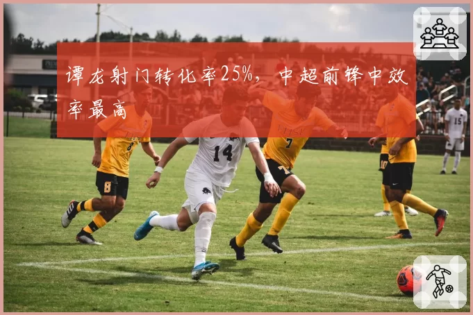谭龙射门转化率25%，中超前锋中效率最高