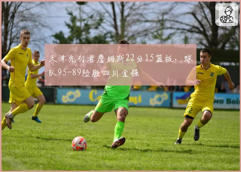 天津先行者詹姆斯22分15篮板，球队95-89险胜四川金强