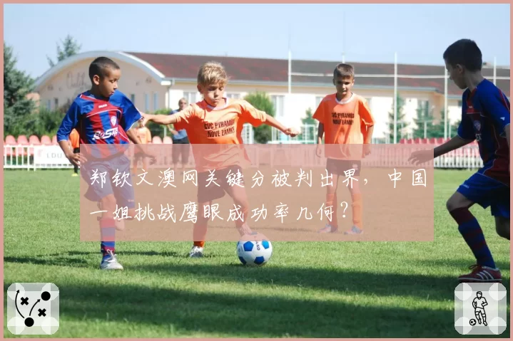 郑钦文澳网关键分被判出界，中国一姐挑战鹰眼成功率几何？
