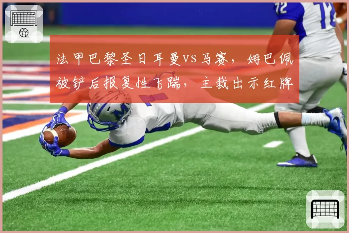 法甲巴黎圣日耳曼vs马赛，姆巴佩被铲后报复性飞踹，主裁出示红牌引发双方球迷对峙