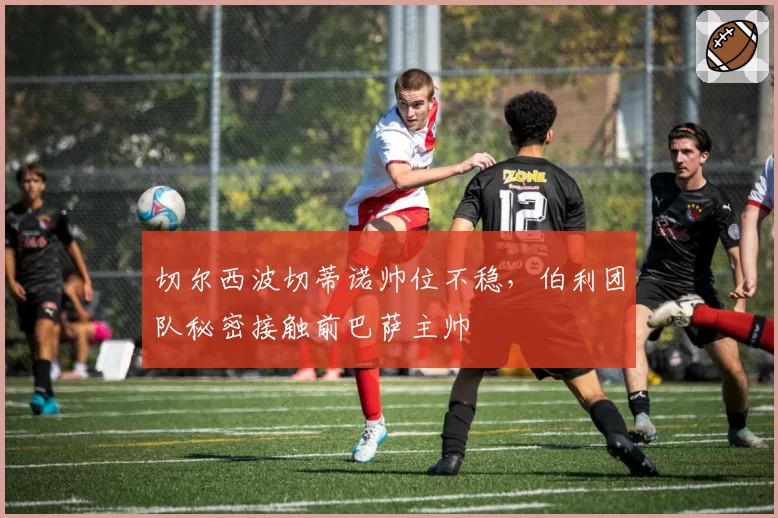 切尔西波切蒂诺帅位不稳，伯利团队秘密接触前巴萨主帅