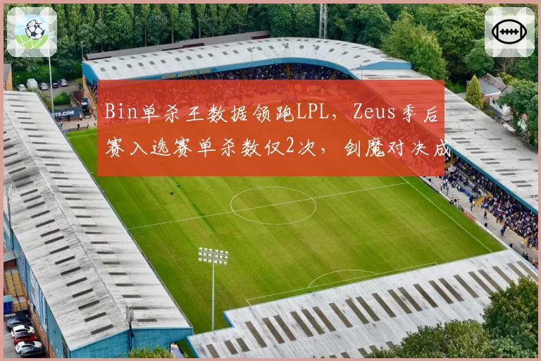 Bin单杀王数据领跑LPL，Zeus季后赛入选赛单杀数仅2次，剑魔对决成关键