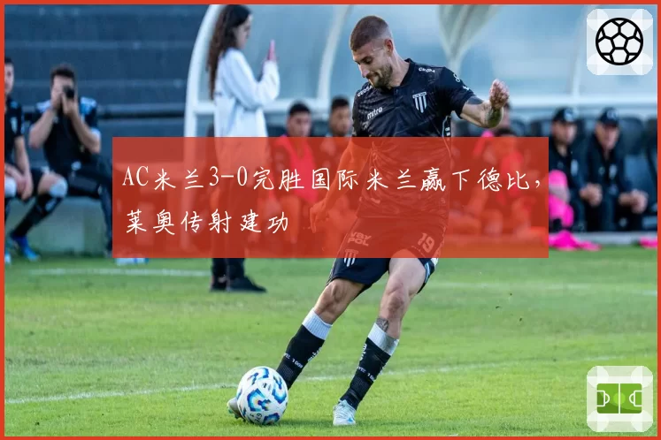 AC米兰3-0完胜国际米兰赢下德比，莱奥传射建功