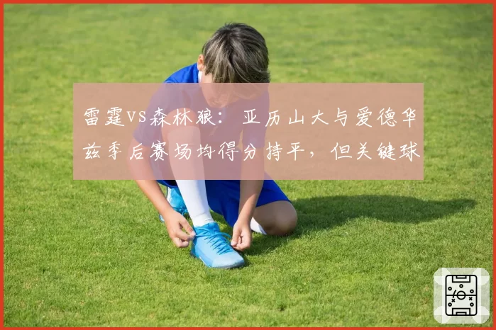 雷霆vs森林狼：亚历山大与爱德华兹季后赛场均得分持平，但关键球命中率差距高达15个百分点
