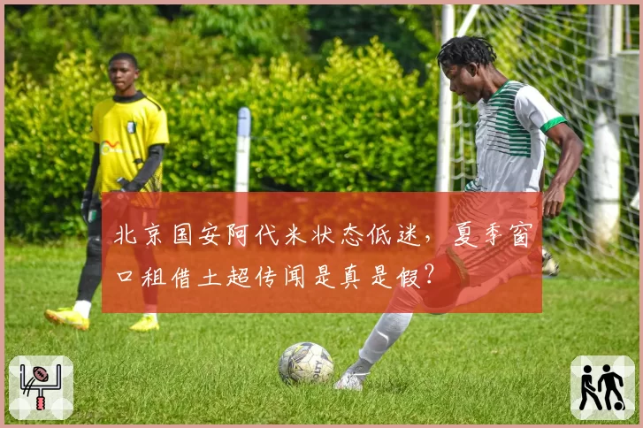北京国安阿代米状态低迷，夏季窗口租借土超传闻是真是假？