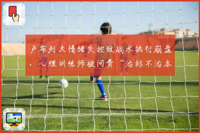 卢布列夫情绪失控致战术执行崩盘，心理训练师被问责“治标不治本”