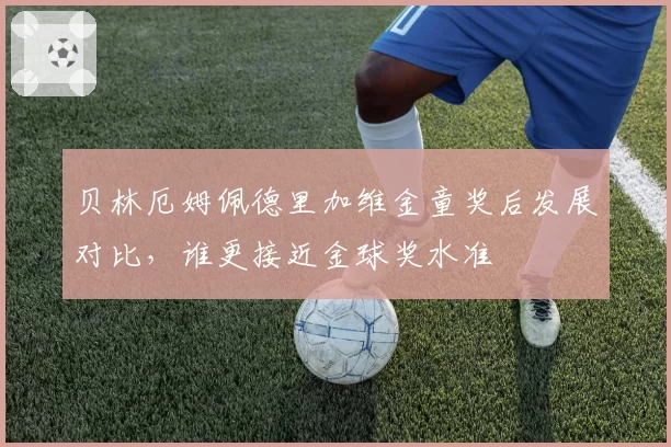 贝林厄姆佩德里加维金童奖后发展对比，谁更接近金球奖水准