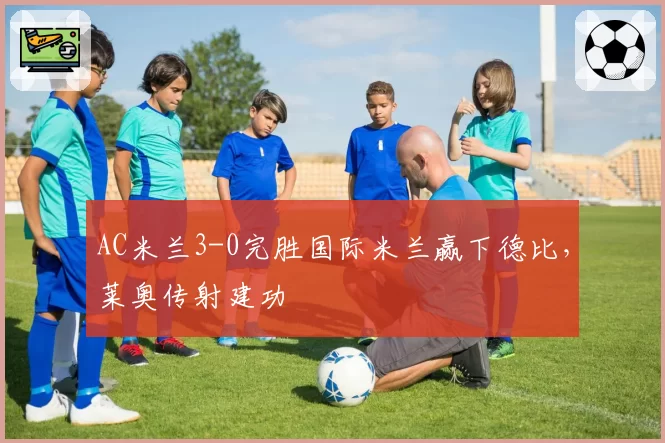 AC米兰3-0完胜国际米兰赢下德比，莱奥传射建功